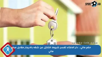 حكم مالي.. دار الإفتاء تفسر شروط التنازل عن شقة بالإيجار مقابل مبلغ مالي